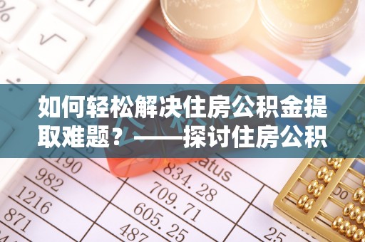 堆龙德庆如何轻松解决住房公积金提取难题？——探讨住房公积金提取代办服务