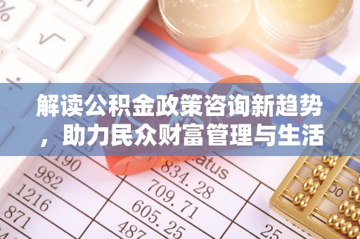 堆龙德庆解读公积金政策咨询新趋势，助力民众财富管理与生活规划