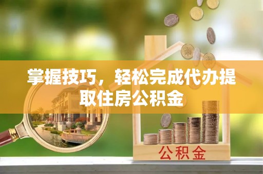 堆龙德庆掌握技巧，轻松完成代办提取住房公积金