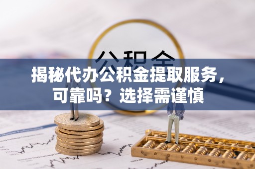 堆龙德庆揭秘代办公积金提取服务，可靠吗？选择需谨慎