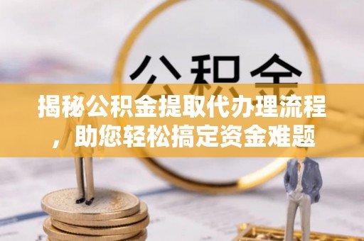 堆龙德庆揭秘公积金提取代办理流程，助您轻松搞定资金难题