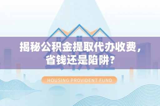 堆龙德庆揭秘公积金提取代办收费，省钱还是陷阱？