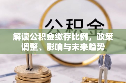 堆龙德庆解读公积金缴存比例，政策调整、影响与未来趋势