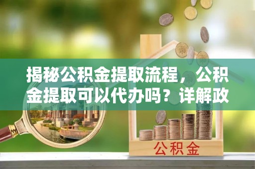 堆龙德庆揭秘公积金提取流程，公积金提取可以代办吗？详解政策与实操技巧