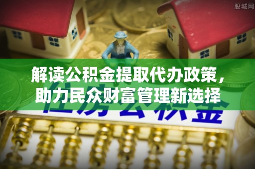 堆龙德庆解读公积金提取代办政策，助力民众财富管理新选择