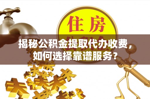 堆龙德庆揭秘公积金提取代办收费，如何选择靠谱服务？