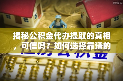 堆龙德庆揭秘公积金代办提取的真相，可信吗？如何选择靠谱的服务商？