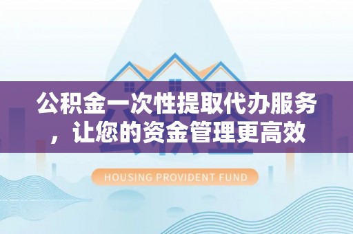 堆龙德庆公积金一次性提取代办服务，让您的资金管理更高效