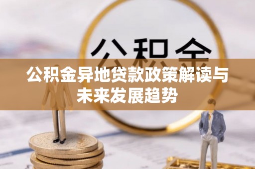 堆龙德庆公积金异地贷款政策解读与未来发展趋势