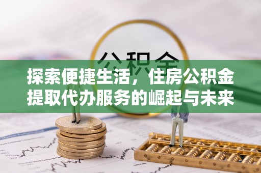堆龙德庆探索便捷生活，住房公积金提取代办服务的崛起与未来趋势