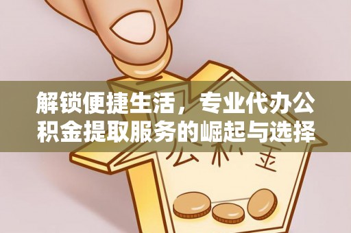 堆龙德庆解锁便捷生活，专业代办公积金提取服务的崛起与选择
