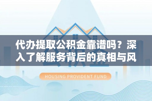 堆龙德庆代办提取公积金靠谱吗？深入了解服务背后的真相与风险