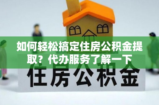 堆龙德庆如何轻松搞定住房公积金提取？代办服务了解一下