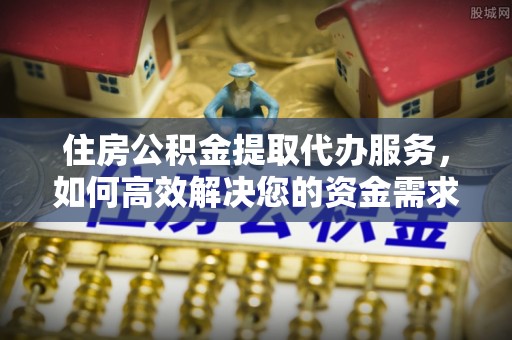 堆龙德庆住房公积金提取代办服务，如何高效解决您的资金需求