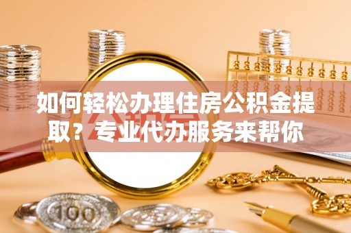 堆龙德庆如何轻松办理住房公积金提取？专业代办服务来帮你