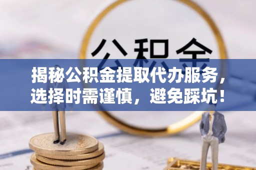堆龙德庆揭秘公积金提取代办服务，选择时需谨慎，避免踩坑！