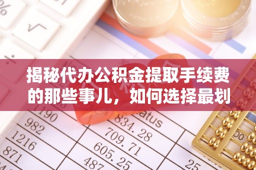 堆龙德庆揭秘代办公积金提取手续费的那些事儿，如何选择最划算的服务？