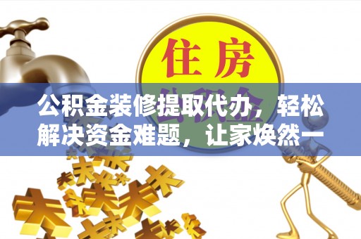 堆龙德庆公积金装修提取代办，轻松解决资金难题，让家焕然一新