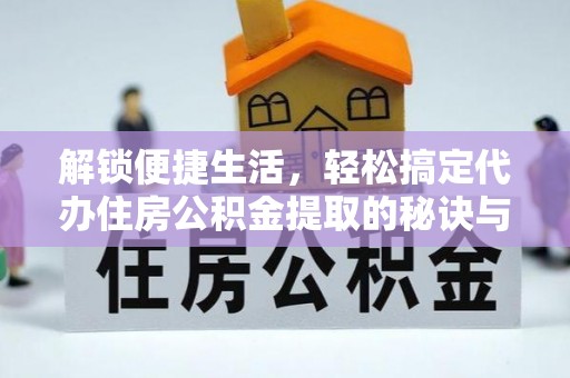 堆龙德庆解锁便捷生活，轻松搞定代办住房公积金提取的秘诀与技巧