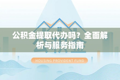 堆龙德庆公积金提取代办吗？全面解析与服务指南