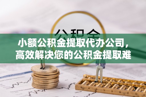 堆龙德庆小额公积金提取代办公司，高效解决您的公积金提取难题