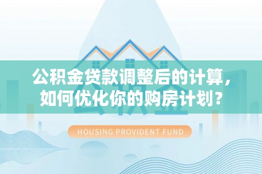 堆龙德庆公积金贷款调整后的计算，如何优化你的购房计划？