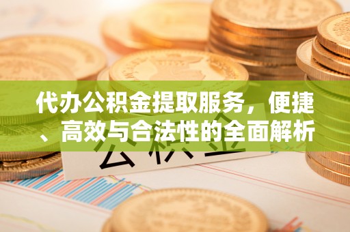 堆龙德庆代办公积金提取服务，便捷、高效与合法性的全面解析