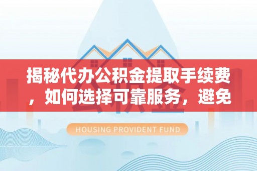 堆龙德庆揭秘代办公积金提取手续费，如何选择可靠服务，避免隐形陷阱