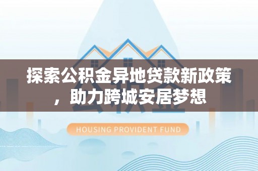 堆龙德庆探索公积金异地贷款新政策，助力跨城安居梦想