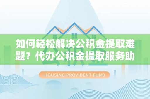 堆龙德庆如何轻松解决公积金提取难题？代办公积金提取服务助您一臂之力