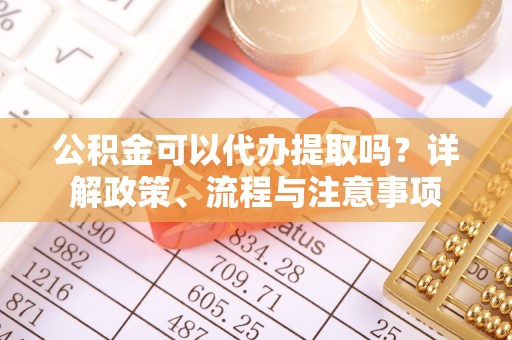 堆龙德庆公积金可以代办提取吗？详解政策、流程与注意事项