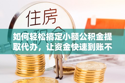 堆龙德庆如何轻松搞定小额公积金提取代办，让资金快速到账不是梦