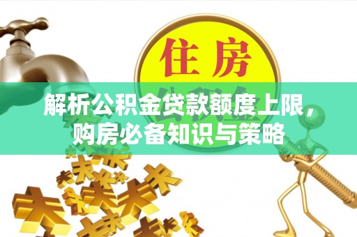 堆龙德庆解析公积金贷款额度上限，购房必备知识与策略