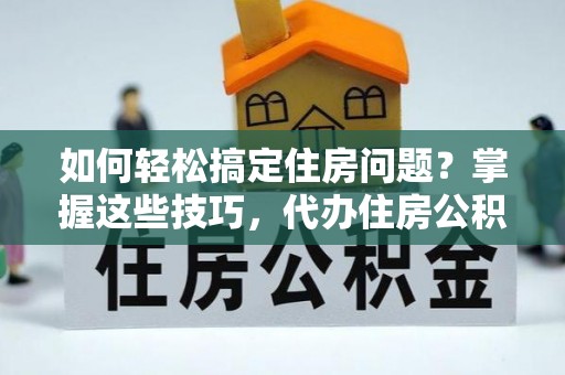 堆龙德庆如何轻松搞定住房问题？掌握这些技巧，代办住房公积金提取不再难