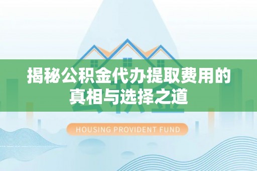 堆龙德庆揭秘公积金代办提取费用的真相与选择之道