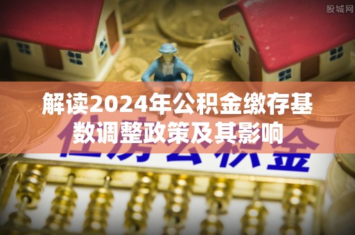 堆龙德庆解读2024年公积金缴存基数调整政策及其影响