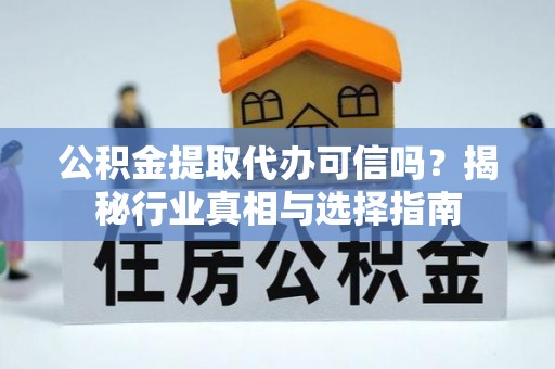 堆龙德庆公积金提取代办可信吗？揭秘行业真相与选择指南